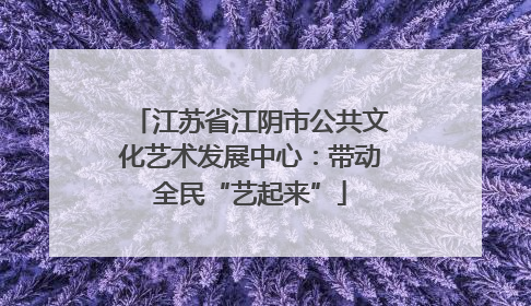 江苏省江阴市公共文化艺术发展中心：带动全民“艺起来”