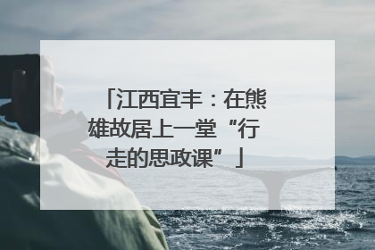 江西宜丰：在熊雄故居上一堂“行走的思政课”