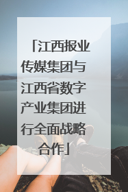 江西报业传媒集团与江西省数字产业集团进行全面战略合作
