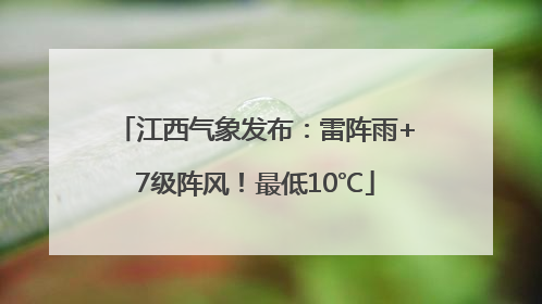 江西气象发布：雷阵雨+7级阵风！最低10℃