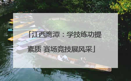 江西鹰潭：学技练功提素质 赛场竞技展风采
