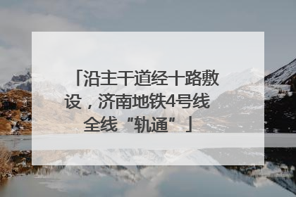沿主干道经十路敷设，济南地铁4号线全线“轨通”