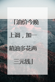 油价今晚上调，加一箱油多花两三元钱