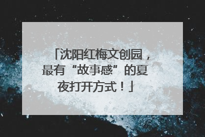 沈阳红梅文创园，最有“故事感”的夏夜打开方式！