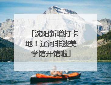 沈阳新增打卡地！辽河非遗美学馆开馆啦