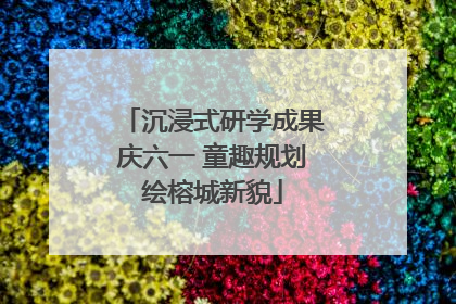 沉浸式研学成果庆六一 童趣规划绘榕城新貌