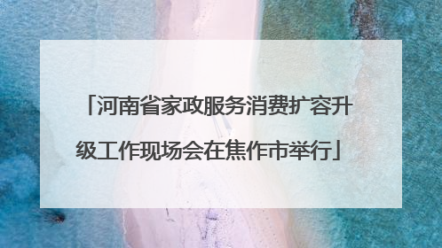 河南省家政服务消费扩容升级工作现场会在焦作市举行