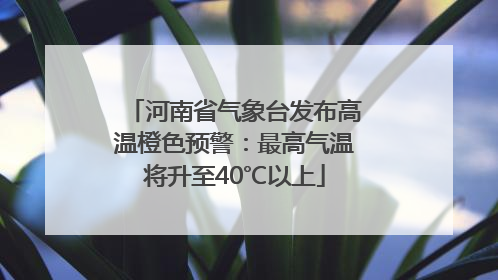 河南省气象台发布高温橙色预警：最高气温将升至40℃以上