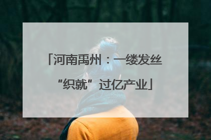 河南禹州：一缕发丝“织就”过亿产业
