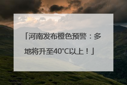 河南发布橙色预警：多地将升至40℃以上！