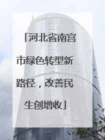 河北省南宫市绿色转型新路径，改善民生创增收