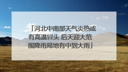 河北中南部天气炎热或有高温冒头 后天迎大范围降雨局地有中到大雨
