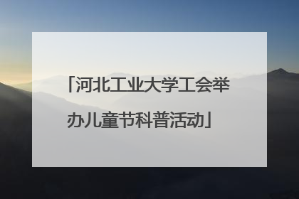 河北工业大学工会举办儿童节科普活动