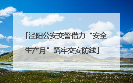 泾阳公安交警借力“安全生产月”筑牢交安防线