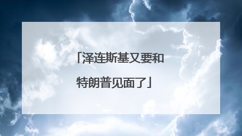 泽连斯基又要和特朗普见面了