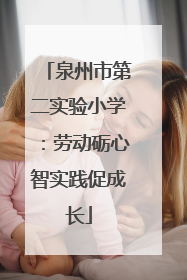 泉州市第二实验小学：劳动砺心智实践促成长