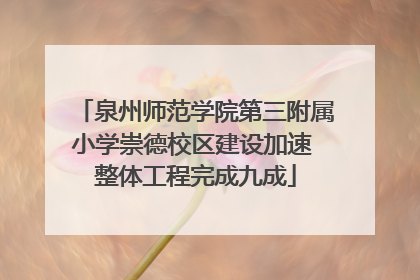 泉州师范学院第三附属小学崇德校区建设加速 整体工程完成九成