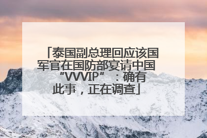 泰国副总理回应该国军官在国防部宴请中国“VVVIP”：确有此事，正在调查