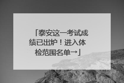 泰安这一考试成绩已出炉！进入体检范围名单→