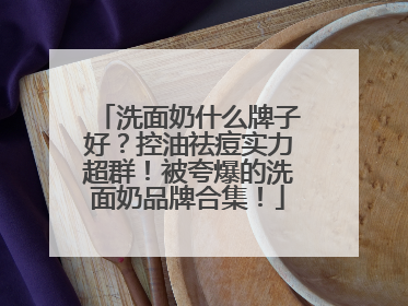 洗面奶什么牌子好？控油祛痘实力超群！被夸爆的洗面奶品牌合集！