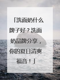 洗面奶什么牌子好？洗面奶品牌分享，你的夏日清爽福音！