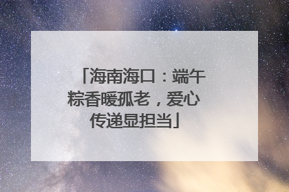 海南海口：端午粽香暖孤老，爱心传递显担当