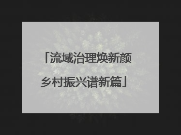流域治理焕新颜 乡村振兴谱新篇