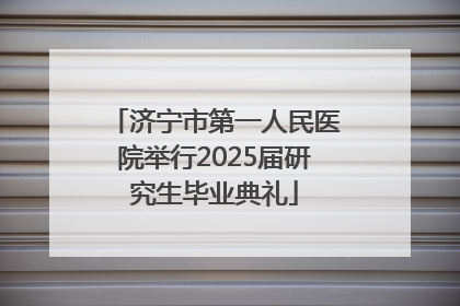 济宁市第一人民医院举行2025届研究生毕业典礼