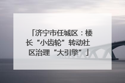 济宁市任城区：楼长“小齿轮”转动社区治理“大引擎”