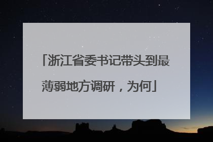 浙江省委书记带头到最薄弱地方调研，为何