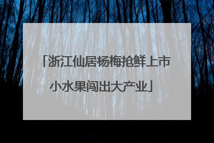 浙江仙居杨梅抢鲜上市 小水果闯出大产业