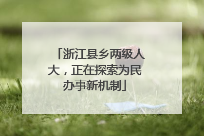 浙江县乡两级人大，正在探索为民办事新机制