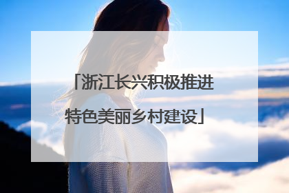 浙江长兴积极推进特色美丽乡村建设