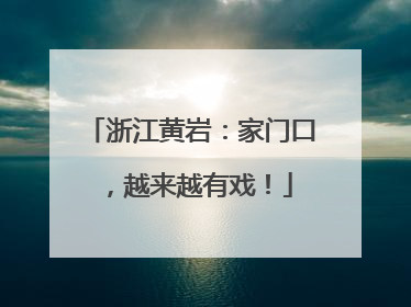 浙江黄岩：家门口，越来越有戏！