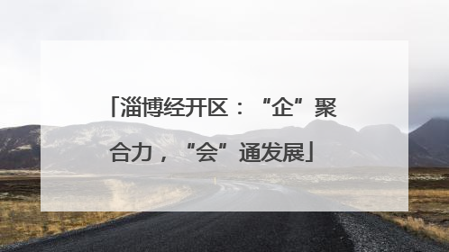 淄博经开区：“企”聚合力，“会”通发展