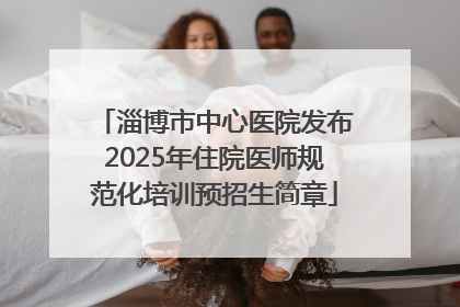 淄博市中心医院发布2025年住院医师规范化培训预招生简章