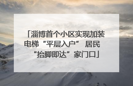 淄博首个小区实现加装电梯“平层入户” 居民“抬脚即达”家门口