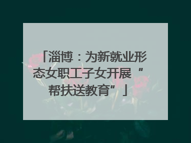 淄博：为新就业形态女职工子女开展“帮扶送教育”