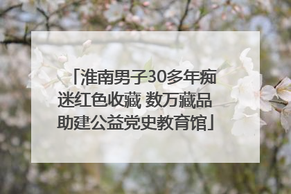 淮南男子30多年痴迷红色收藏 数万藏品助建公益党史教育馆