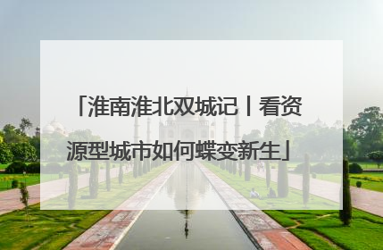 淮南淮北双城记丨看资源型城市如何蝶变新生