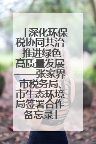 深化环保税协同共治 推进绿色高质量发展——张家界市税务局、市生态环境局签署合作备忘录