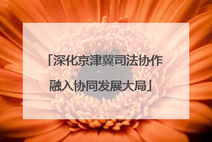 深化京津冀司法协作 融入协同发展大局