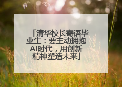 清华校长寄语毕业生：要主动拥抱AI时代，用创新精神塑造未来