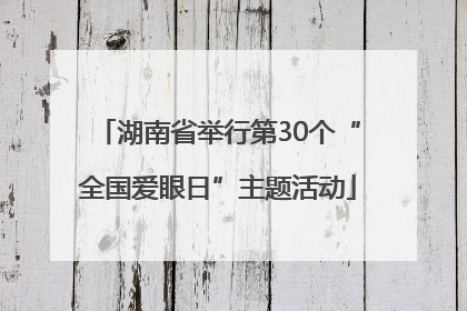 湖南省举行第30个“全国爱眼日”主题活动