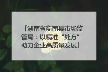 湖南省衡南县市场监管局：以精准“处方”助力企业高质量发展