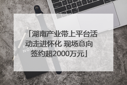 湖南产业带上平台活动走进怀化 现场意向签约超2000万元