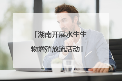 湖南开展水生生物增殖放流活动