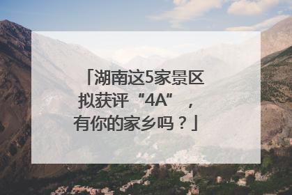 湖南这5家景区拟获评“4A”，有你的家乡吗？