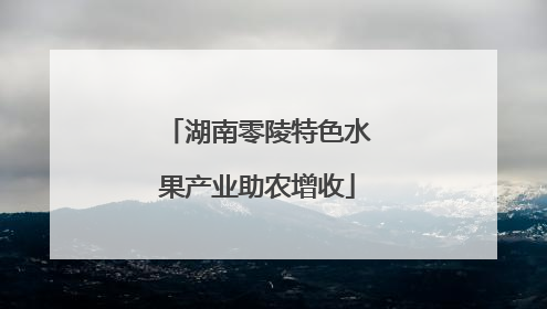 湖南零陵特色水果产业助农增收