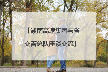 湖南高速集团与省交管总队座谈交流
